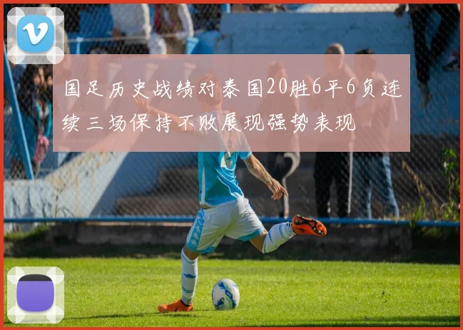国足历史战绩对泰国20胜6平6负连续三场保持不败展现强势表现