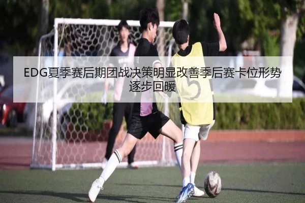 EDG夏季赛后期团战决策明显改善季后赛卡位形势逐步回暖