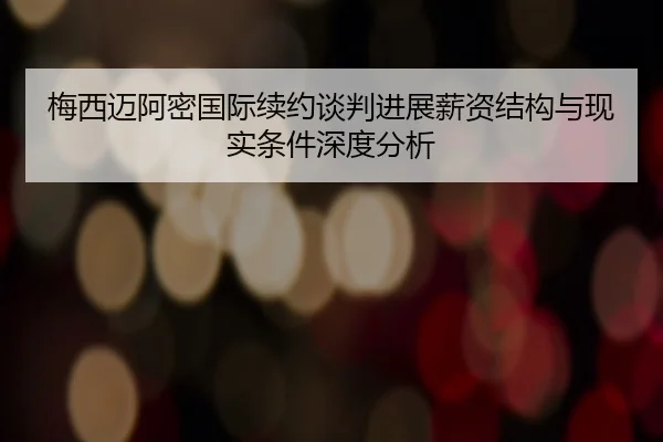 梅西迈阿密国际续约谈判进展薪资结构与现实条件深度分析